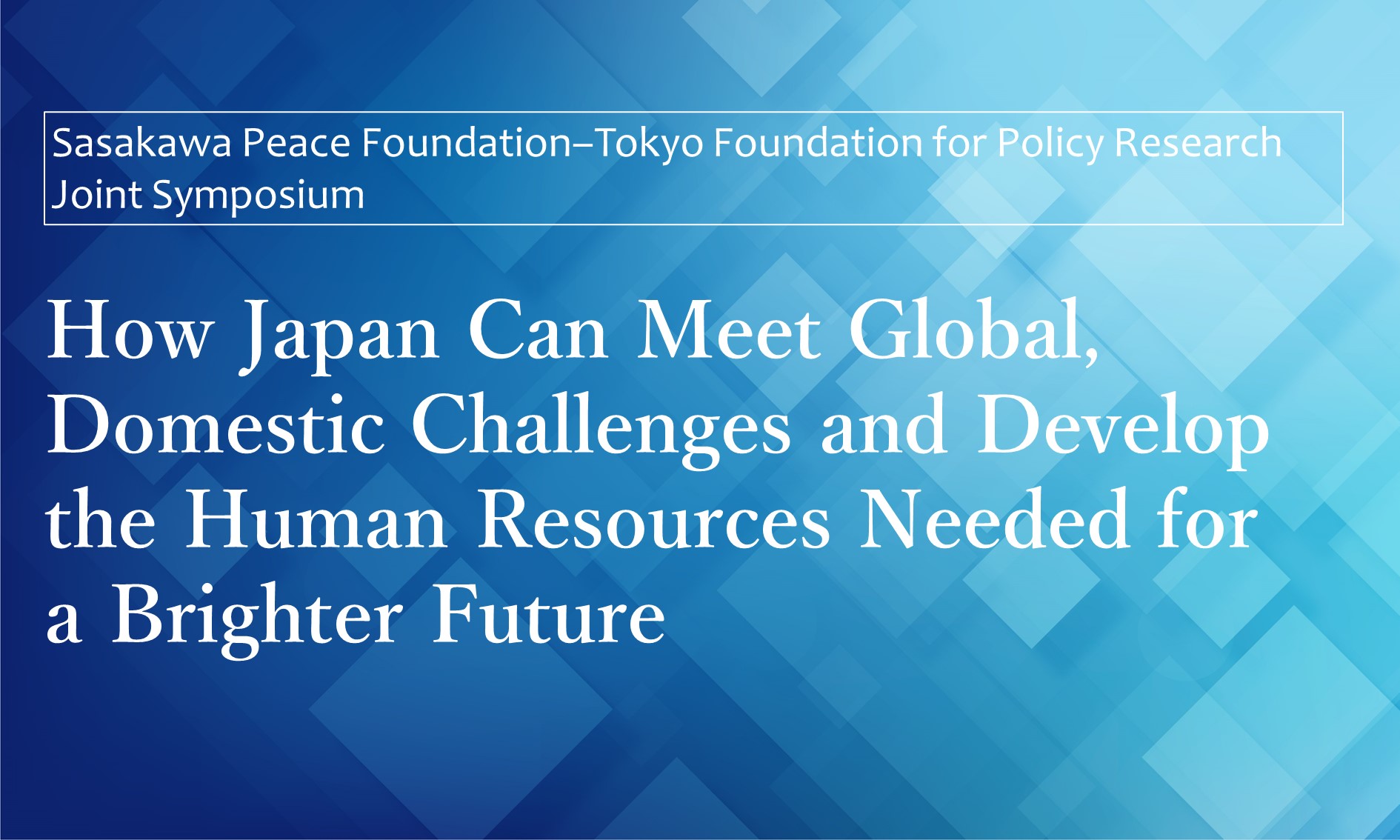 How Japan Can Meet Global, Domestic Challenges and Develop the Human Resources Needed for a Brighter Future: Sasakawa Peace Foundation–Tokyo Foundation for Policy Research Joint Symposium Report